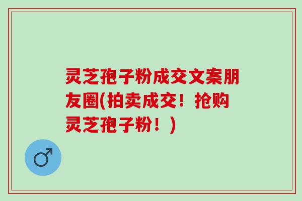 灵芝孢子粉成交文案朋友圈(拍卖成交!抢购灵芝孢子粉!) 灵芝孢子粉成交文案朋友圈(拍卖成交!抢购灵芝孢子粉!)