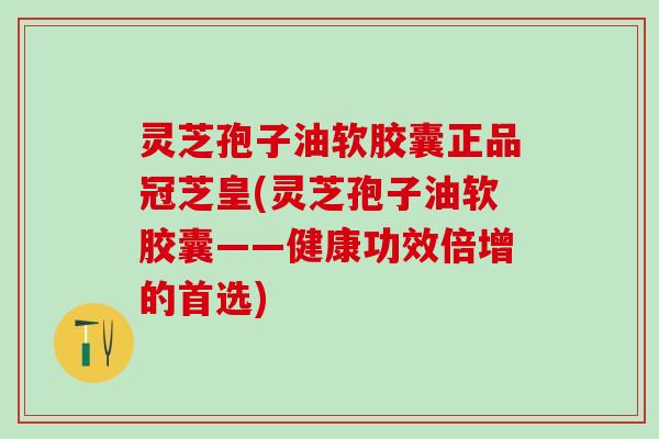 灵芝孢子油软胶囊正品冠芝皇(灵芝孢子油软胶囊——健康功效倍增的首选)