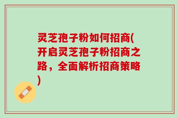 灵芝孢子粉如何招商(开启灵芝孢子粉招商之路，全面解析招商策略)