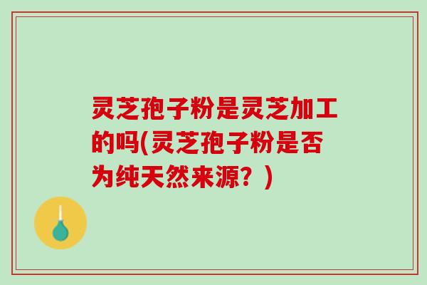 灵芝孢子粉是灵芝加工的吗(灵芝孢子粉是否为纯天然来源？)