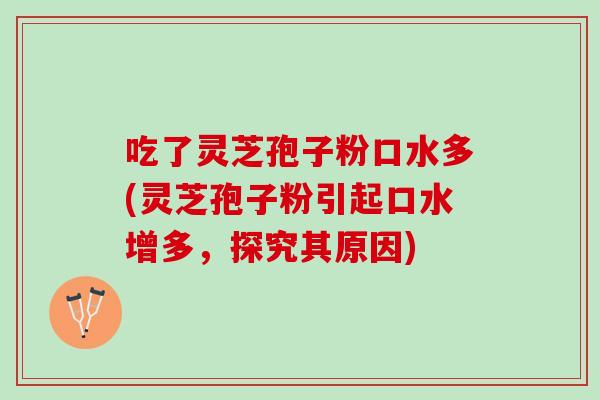 吃了灵芝孢子粉口水多(灵芝孢子粉引起口水增多，探究其原因)