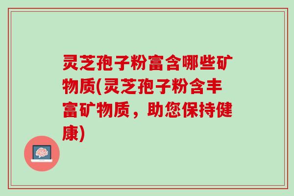灵芝孢子粉富含哪些矿物质(灵芝孢子粉含丰富矿物质,助您保持健康) 灵芝孢子粉富含哪些矿物质(灵芝孢子粉含丰富矿物质,助您保持健康)