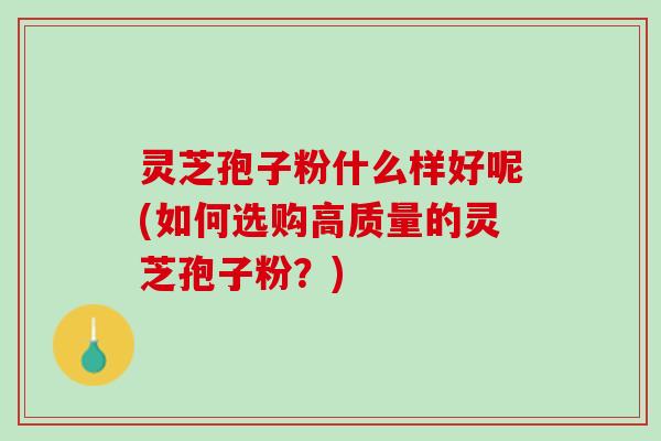 灵芝孢子粉什么样好呢(如何选购高质量的灵芝孢子粉？)