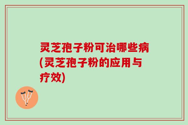 灵芝孢子粉可治哪些病(灵芝孢子粉的应用与疗效)