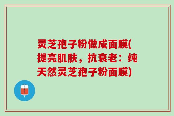灵芝孢子粉做成面膜(提亮,抗:纯天然灵芝孢子粉面膜) 灵芝孢子粉做成面膜(提亮,抗:纯天然灵芝孢子粉面膜)