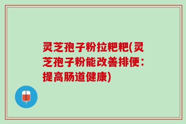 灵芝孢子粉拉粑粑(灵芝孢子粉能改善排便：提高肠道健康)