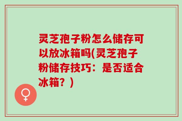 灵芝孢子粉怎么储存可以放冰箱吗(灵芝孢子粉储存技巧:是否适合冰箱?) 灵芝孢子粉怎么储存可以放冰箱吗(灵芝孢子粉储存技巧:是否适合冰箱?)
