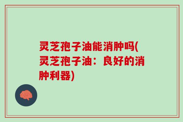 灵芝孢子油能消肿吗(灵芝孢子油：良好的消肿利器)