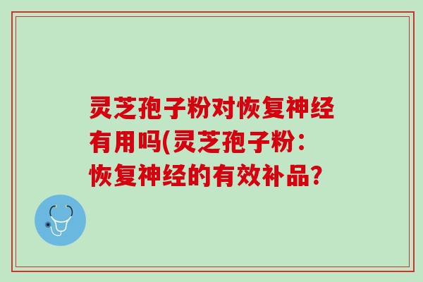 灵芝孢子粉对恢复神经有用吗(灵芝孢子粉：恢复神经的有效补品？