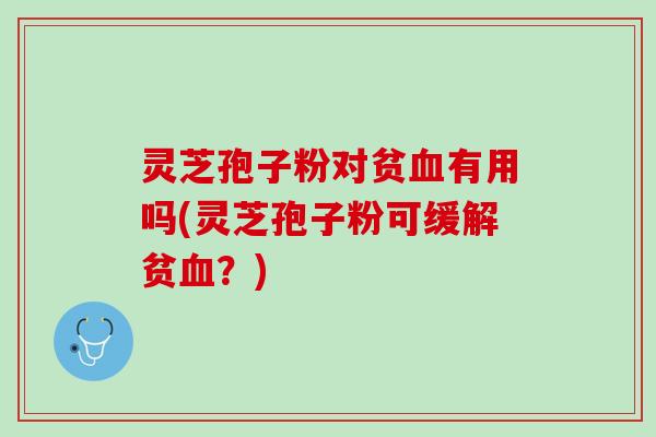 灵芝孢子粉对贫血有用吗(灵芝孢子粉可缓解贫血？)