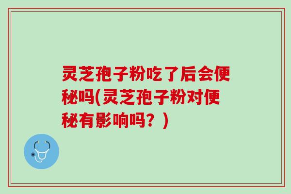 灵芝孢子粉吃了后会便秘吗(灵芝孢子粉对便秘有影响吗？)