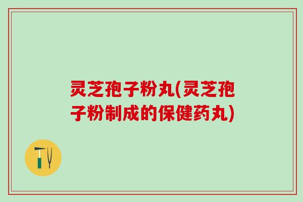 灵芝孢子粉丸(灵芝孢子粉制成的保健药丸)