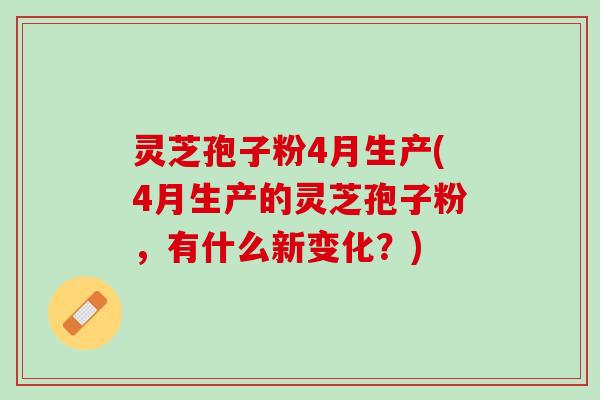 灵芝孢子粉4月生产(4月生产的灵芝孢子粉，有什么新变化？)