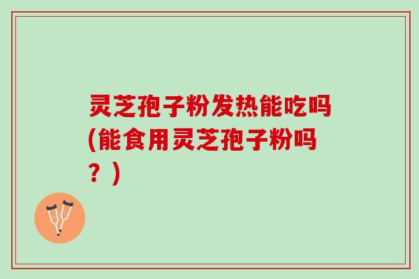 灵芝孢子粉发热能吃吗(能食用灵芝孢子粉吗?) 灵芝孢子粉发热能吃吗(能食用灵芝孢子粉吗?)