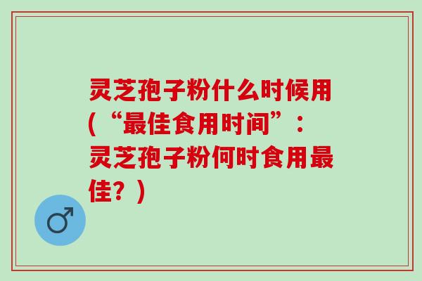 灵芝孢子粉什么时候用(“最佳食用时间”：灵芝孢子粉何时食用最佳？)