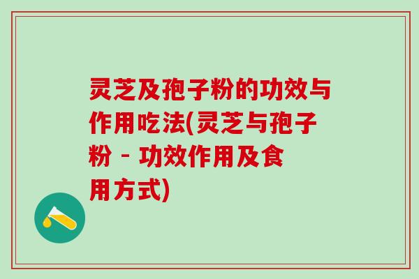 灵芝及孢子粉的功效与作用吃法(灵芝与孢子粉 - 功效作用及食用方式)