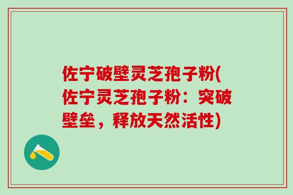 佐宁破壁灵芝孢子粉(佐宁灵芝孢子粉：突破壁垒，释放天然活性)