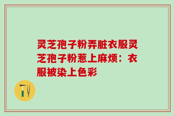灵芝孢子粉弄脏衣服灵芝孢子粉惹上麻烦：衣服被染上色彩