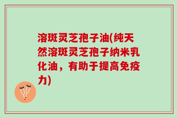溶斑灵芝孢子油(纯天然溶斑灵芝孢子纳米乳化油,有助于提高免疫力) 溶斑灵芝孢子油(纯天然溶斑灵芝孢子纳米乳化油,有助于提高免疫力)
