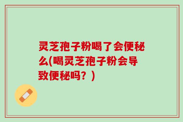 灵芝孢子粉喝了会便秘么(喝灵芝孢子粉会导致便秘吗？)