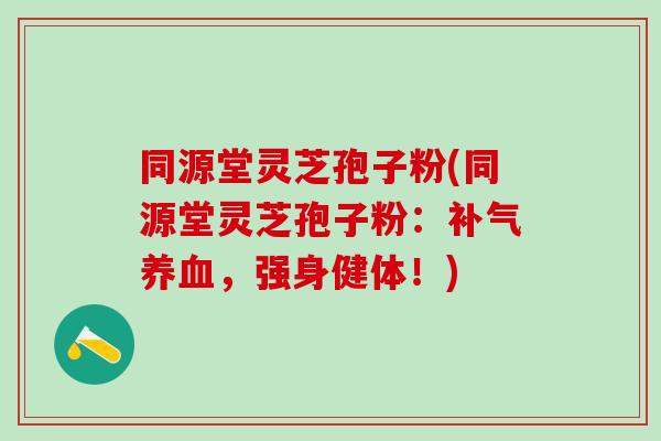 同源堂灵芝孢子粉(同源堂灵芝孢子粉：补气养血，强身健体！)