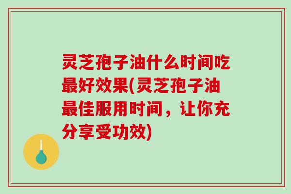 灵芝孢子油什么时间吃好效果(灵芝孢子油佳服用时间,让你充分享受功效) 灵芝孢子油什么时间吃好效果(灵芝孢子油佳服用时间,让你充分享受功效)