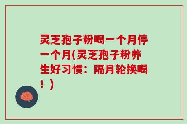 灵芝孢子粉喝一个月停一个月(灵芝孢子粉养生好习惯:隔月轮换喝!) 灵芝孢子粉喝一个月停一个月(灵芝孢子粉养生好习惯:隔月轮换喝!)