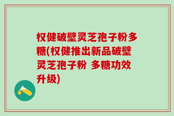 权健破壁灵芝孢子粉多糖(权健推出新品破壁灵芝孢子粉 多糖功效升级)