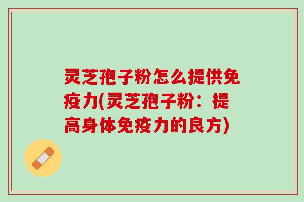 灵芝孢子粉怎么提供免疫力(灵芝孢子粉:提高身体免疫力的良方) 灵芝孢子粉怎么提供免疫力(灵芝孢子粉:提高身体免疫力的良方)