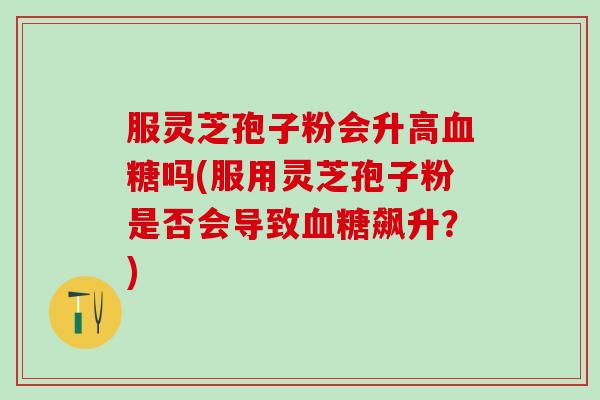 服灵芝孢子粉会升高血糖吗(服用灵芝孢子粉是否会导致血糖飙升？)