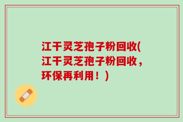 江干灵芝孢子粉回收(江干灵芝孢子粉回收,环保再利用!) 江干灵芝孢子粉回收(江干灵芝孢子粉回收,环保再利用!)