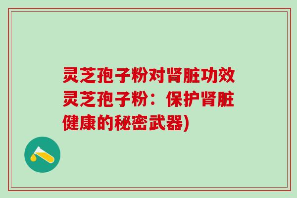 灵芝孢子粉对肾脏功效灵芝孢子粉：保护肾脏健康的秘密武器)