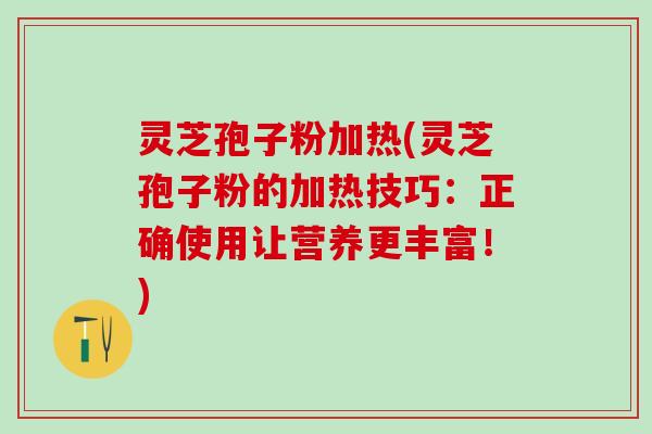 灵芝孢子粉加热(灵芝孢子粉的加热技巧：正确使用让营养更丰富！)