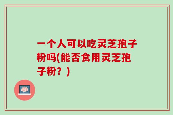 一个人可以吃灵芝孢子粉吗(能否食用灵芝孢子粉?) 一个人可以吃灵芝孢子粉吗(能否食用灵芝孢子粉?)