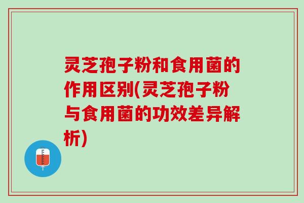 灵芝孢子粉和食用菌的作用区别(灵芝孢子粉与食用菌的功效差异解析) 灵芝孢子粉和食用菌的作用区别(灵芝孢子粉与食用菌的功效差异解析)