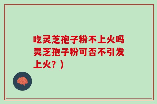 吃灵芝孢子粉不上火吗灵芝孢子粉可否不引发上火？)