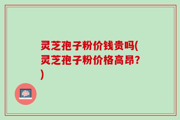 灵芝孢子粉价钱贵吗(灵芝孢子粉价格高昂?) 灵芝孢子粉价钱贵吗(灵芝孢子粉价格高昂?)