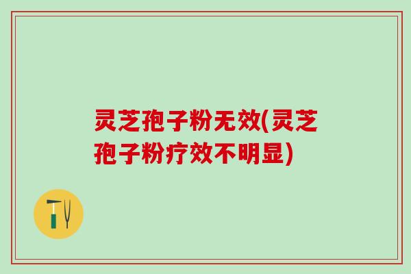 灵芝孢子粉无效(灵芝孢子粉疗效不明显)