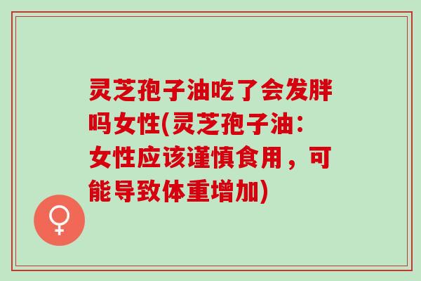 灵芝孢子油吃了会发胖吗女性(灵芝孢子油：女性应该谨慎食用，可能导致体重增加)