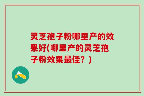 灵芝孢子粉哪里产的效果好(哪里产的灵芝孢子粉效果最佳？)