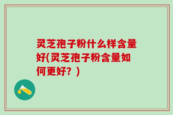 灵芝孢子粉什么样含量好(灵芝孢子粉含量如何更好?) 灵芝孢子粉什么样含量好(灵芝孢子粉含量如何更好?)