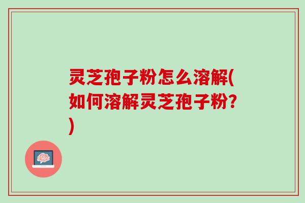 灵芝孢子粉怎么溶解(如何溶解灵芝孢子粉？)