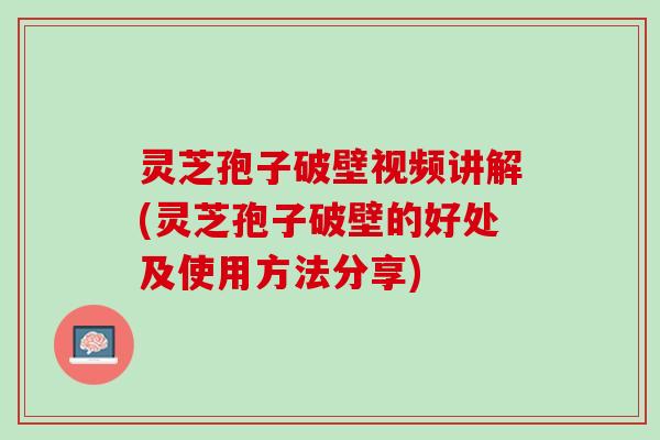 灵芝孢子破壁视频讲解(灵芝孢子破壁的好处及使用方法分享)