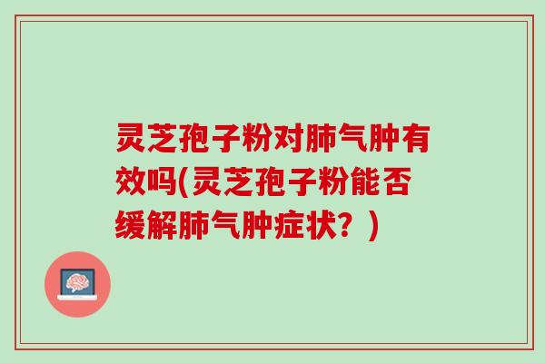 灵芝孢子粉对肺气肿有效吗(灵芝孢子粉能否缓解肺气肿症状？)