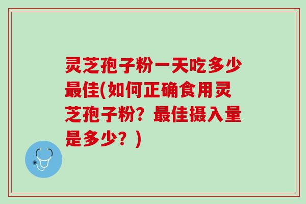 灵芝孢子粉一天吃多少最佳(如何正确食用灵芝孢子粉？最佳摄入量是多少？)
