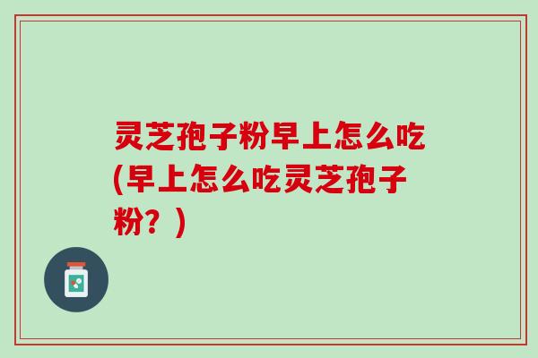 灵芝孢子粉早上怎么吃(早上怎么吃灵芝孢子粉？)