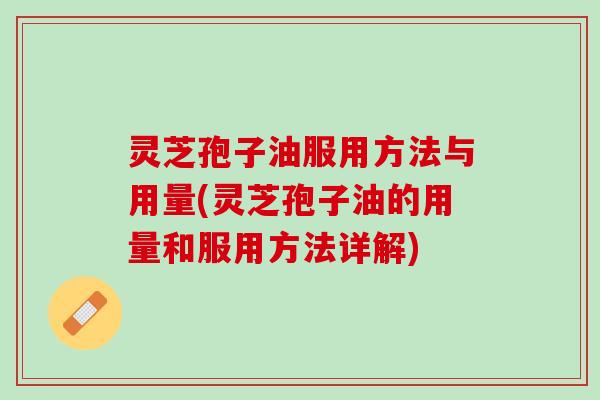 灵芝孢子油服用方法与用量(灵芝孢子油的用量和服用方法详解)