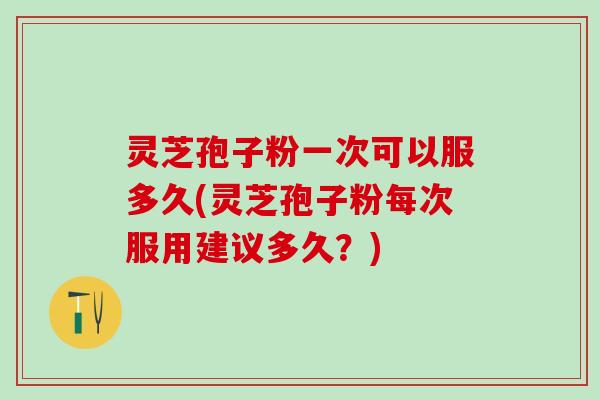 灵芝孢子粉一次可以服多久(灵芝孢子粉每次服用建议多久？)