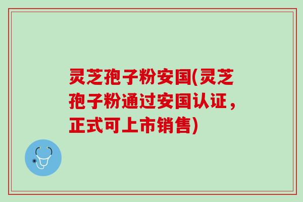 灵芝孢子粉安国(灵芝孢子粉通过安国认证，正式可上市销售)