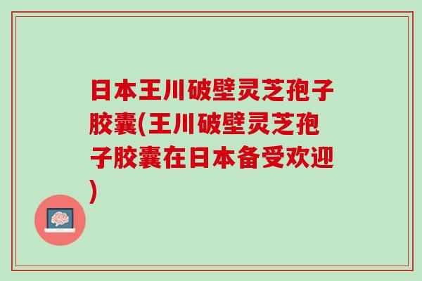 日本王川破壁灵芝孢子胶囊(王川破壁灵芝孢子胶囊在日本备受欢迎)